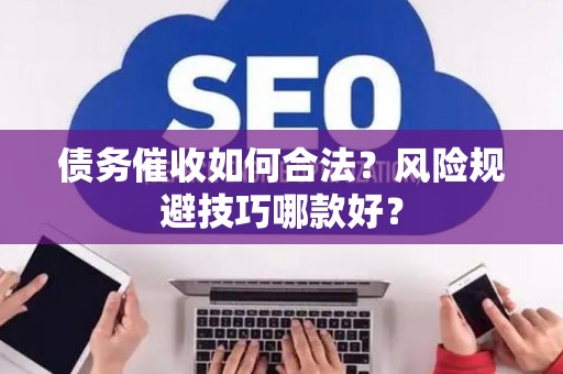 债务催收如何合法？风险规避技巧哪款好？