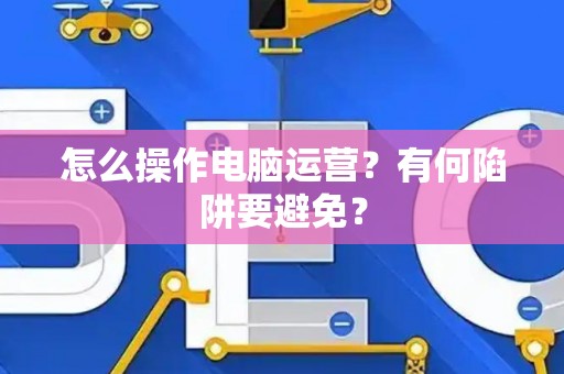 怎么操作电脑运营？有何陷阱要避免？