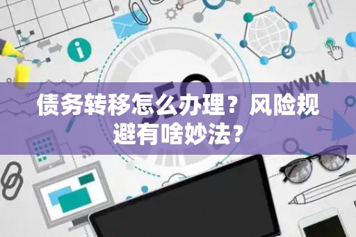 债务转移怎么办理？风险规避有啥妙法？